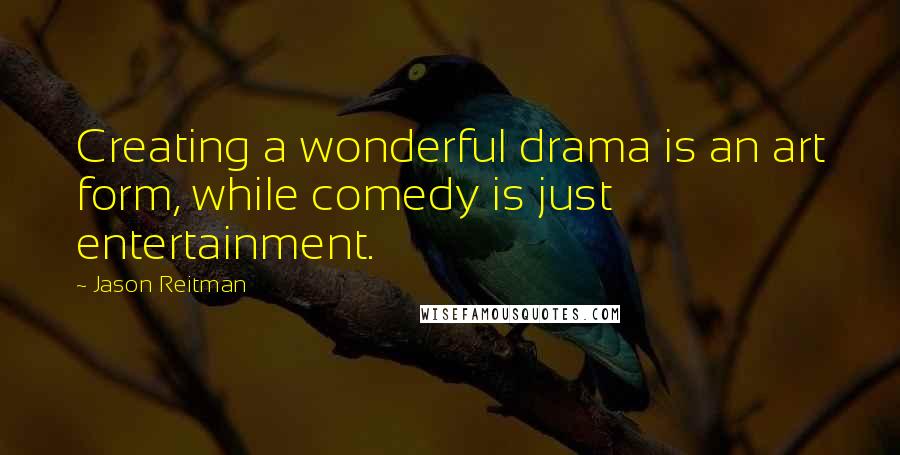 Jason Reitman Quotes: Creating a wonderful drama is an art form, while comedy is just entertainment.