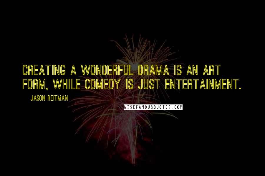 Jason Reitman Quotes: Creating a wonderful drama is an art form, while comedy is just entertainment.