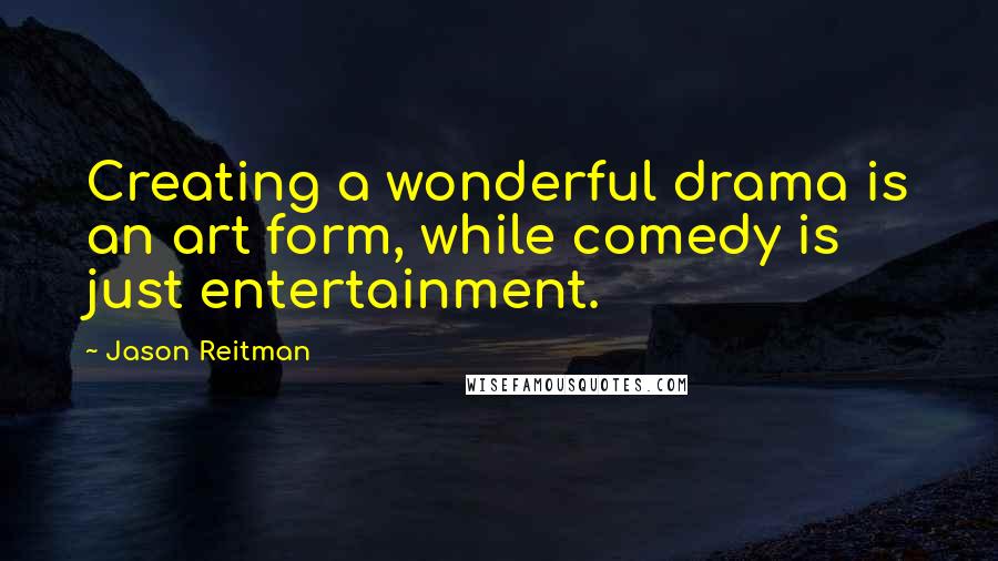 Jason Reitman Quotes: Creating a wonderful drama is an art form, while comedy is just entertainment.