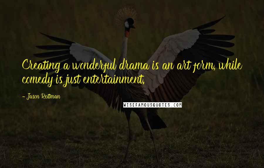 Jason Reitman Quotes: Creating a wonderful drama is an art form, while comedy is just entertainment.