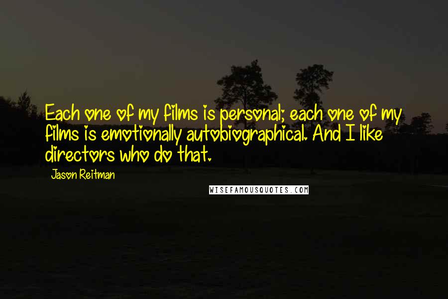Jason Reitman Quotes: Each one of my films is personal; each one of my films is emotionally autobiographical. And I like directors who do that.