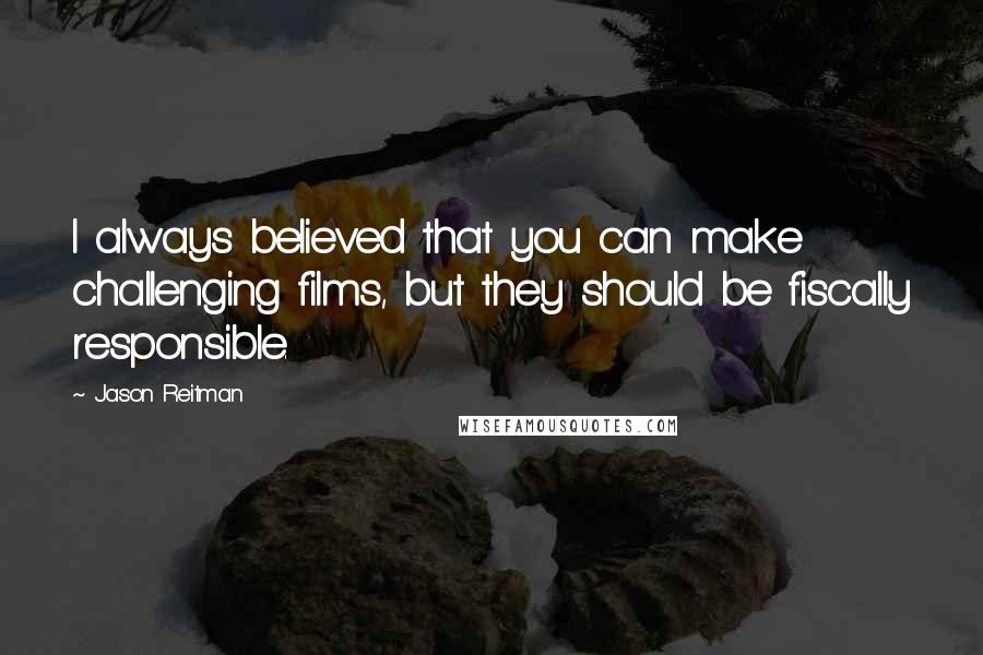 Jason Reitman Quotes: I always believed that you can make challenging films, but they should be fiscally responsible.