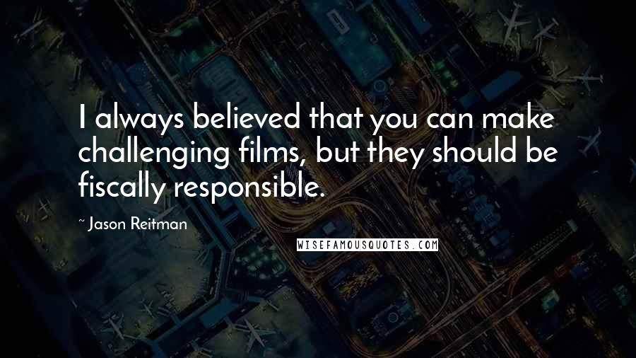 Jason Reitman Quotes: I always believed that you can make challenging films, but they should be fiscally responsible.
