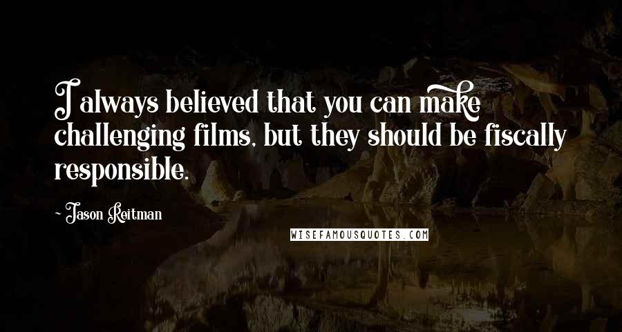 Jason Reitman Quotes: I always believed that you can make challenging films, but they should be fiscally responsible.