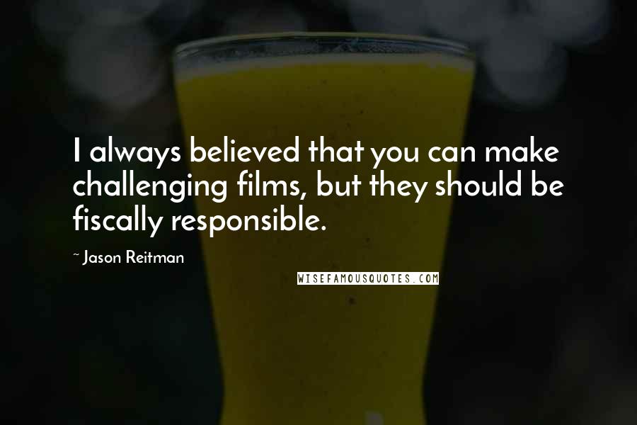 Jason Reitman Quotes: I always believed that you can make challenging films, but they should be fiscally responsible.