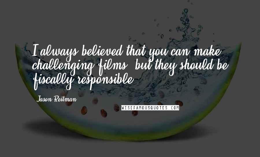 Jason Reitman Quotes: I always believed that you can make challenging films, but they should be fiscally responsible.