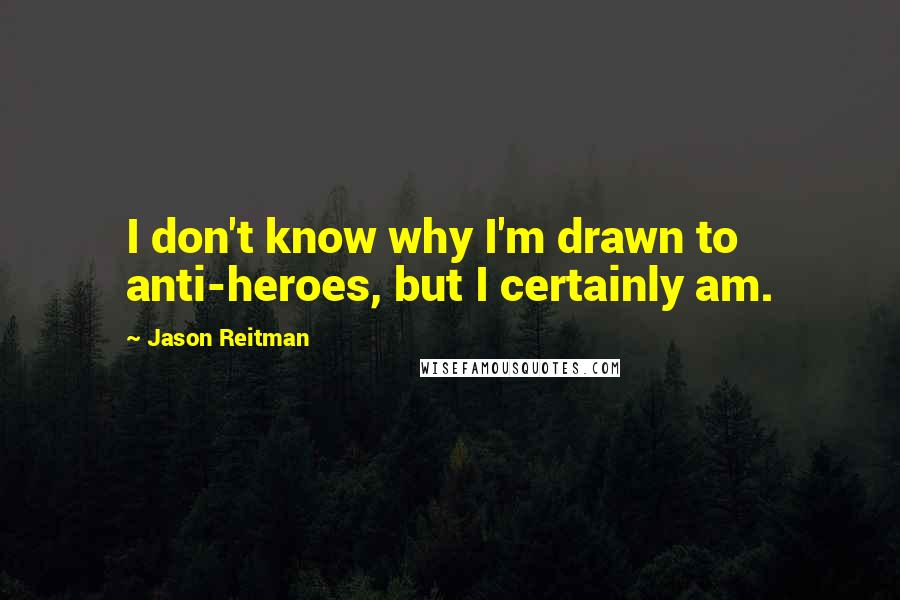 Jason Reitman Quotes: I don't know why I'm drawn to anti-heroes, but I certainly am.