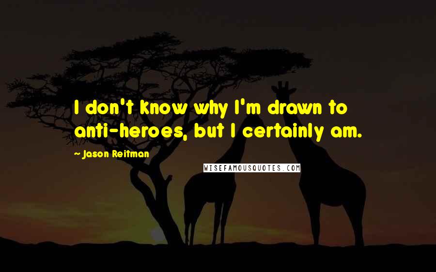 Jason Reitman Quotes: I don't know why I'm drawn to anti-heroes, but I certainly am.