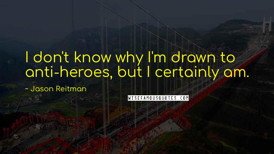 Jason Reitman Quotes: I don't know why I'm drawn to anti-heroes, but I certainly am.