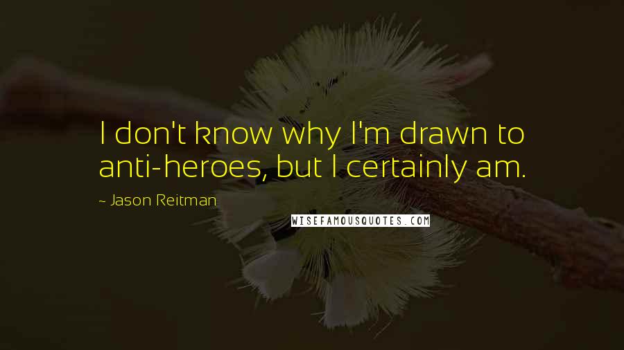 Jason Reitman Quotes: I don't know why I'm drawn to anti-heroes, but I certainly am.