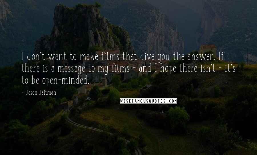 Jason Reitman Quotes: I don't want to make films that give you the answer. If there is a message to my films - and I hope there isn't - it's to be open-minded.