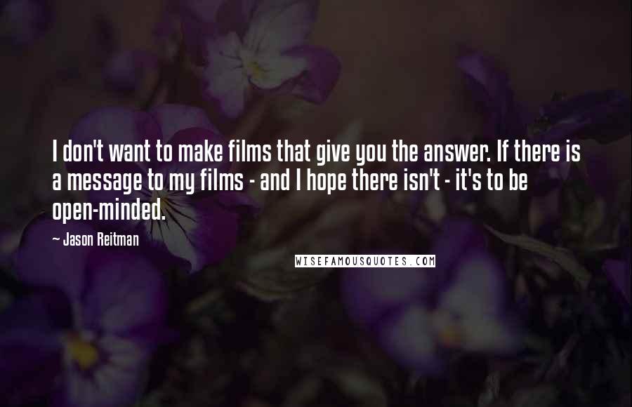 Jason Reitman Quotes: I don't want to make films that give you the answer. If there is a message to my films - and I hope there isn't - it's to be open-minded.