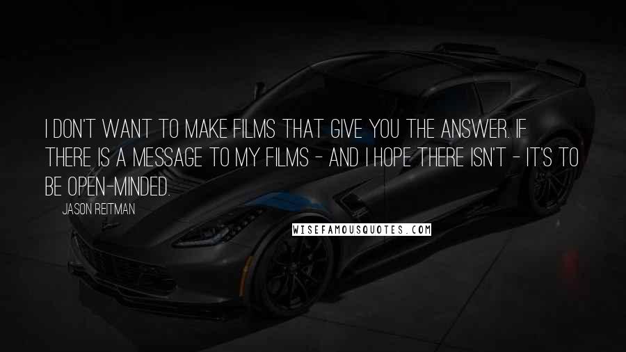 Jason Reitman Quotes: I don't want to make films that give you the answer. If there is a message to my films - and I hope there isn't - it's to be open-minded.