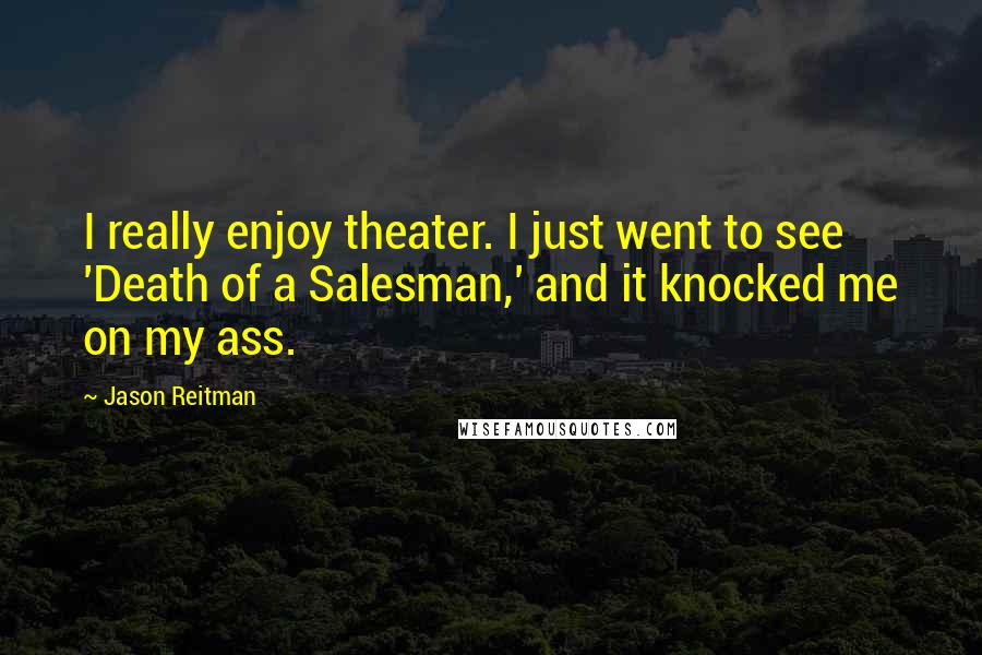 Jason Reitman Quotes: I really enjoy theater. I just went to see 'Death of a Salesman,' and it knocked me on my ass.