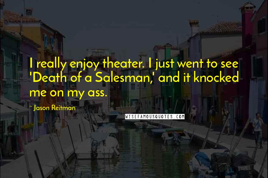 Jason Reitman Quotes: I really enjoy theater. I just went to see 'Death of a Salesman,' and it knocked me on my ass.