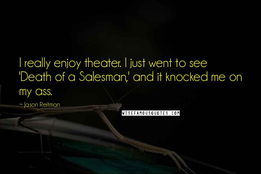 Jason Reitman Quotes: I really enjoy theater. I just went to see 'Death of a Salesman,' and it knocked me on my ass.