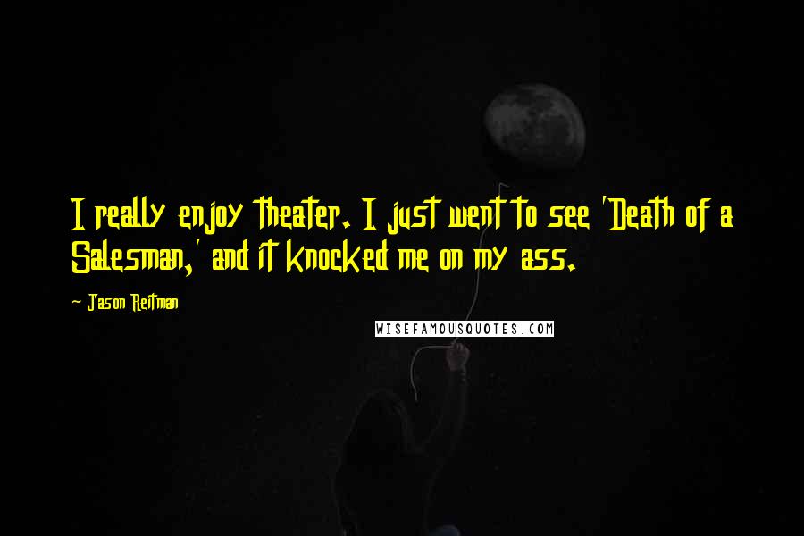 Jason Reitman Quotes: I really enjoy theater. I just went to see 'Death of a Salesman,' and it knocked me on my ass.