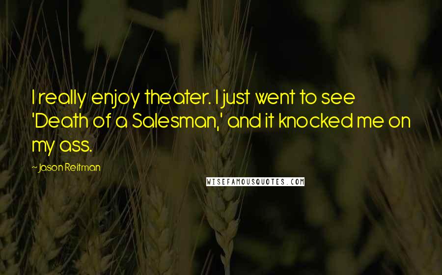 Jason Reitman Quotes: I really enjoy theater. I just went to see 'Death of a Salesman,' and it knocked me on my ass.