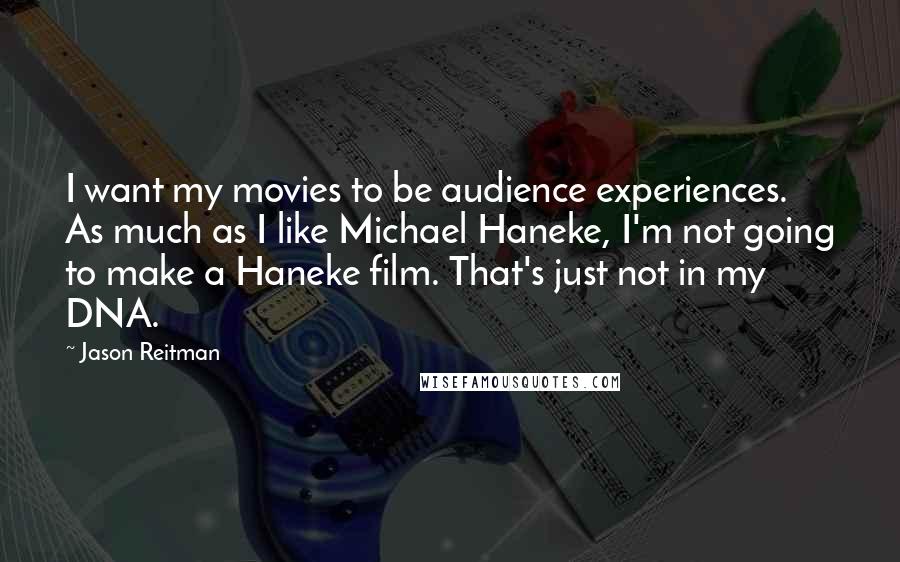 Jason Reitman Quotes: I want my movies to be audience experiences. As much as I like Michael Haneke, I'm not going to make a Haneke film. That's just not in my DNA.