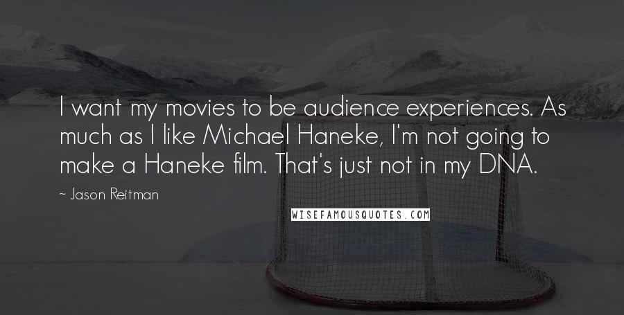 Jason Reitman Quotes: I want my movies to be audience experiences. As much as I like Michael Haneke, I'm not going to make a Haneke film. That's just not in my DNA.