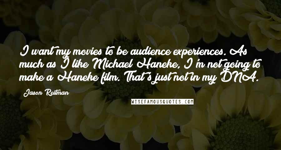 Jason Reitman Quotes: I want my movies to be audience experiences. As much as I like Michael Haneke, I'm not going to make a Haneke film. That's just not in my DNA.
