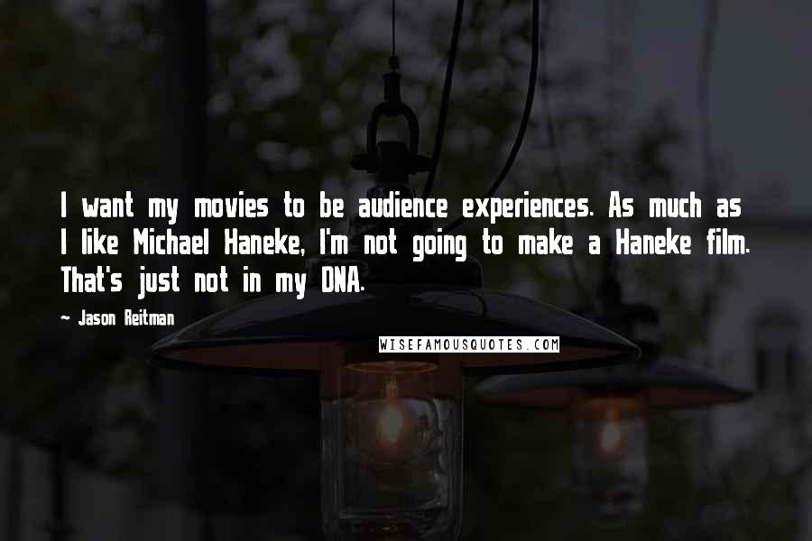 Jason Reitman Quotes: I want my movies to be audience experiences. As much as I like Michael Haneke, I'm not going to make a Haneke film. That's just not in my DNA.