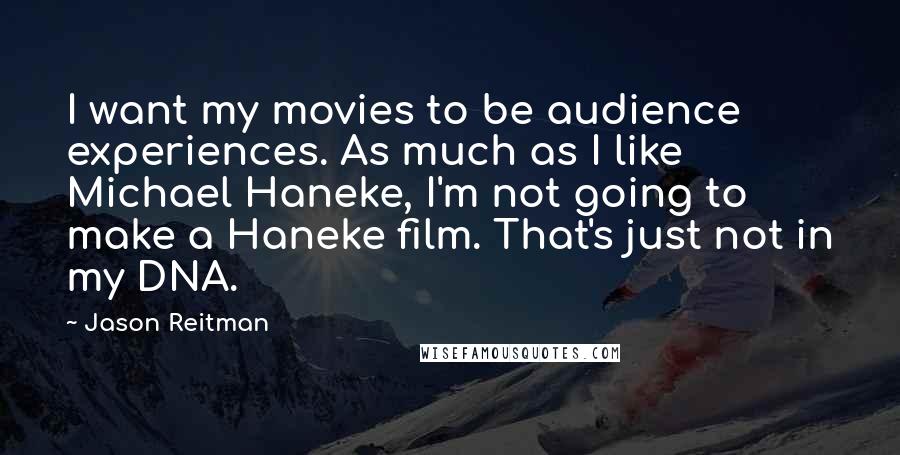 Jason Reitman Quotes: I want my movies to be audience experiences. As much as I like Michael Haneke, I'm not going to make a Haneke film. That's just not in my DNA.