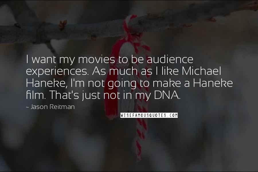 Jason Reitman Quotes: I want my movies to be audience experiences. As much as I like Michael Haneke, I'm not going to make a Haneke film. That's just not in my DNA.