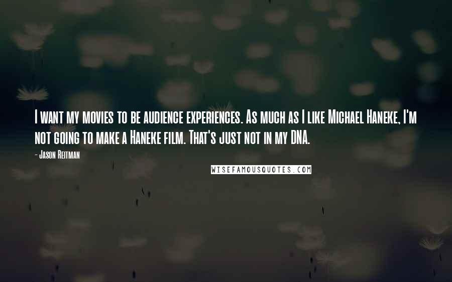 Jason Reitman Quotes: I want my movies to be audience experiences. As much as I like Michael Haneke, I'm not going to make a Haneke film. That's just not in my DNA.