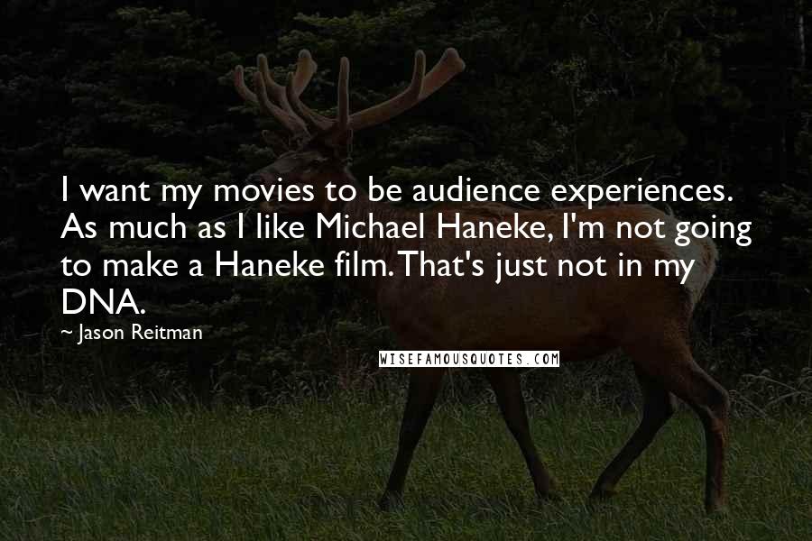 Jason Reitman Quotes: I want my movies to be audience experiences. As much as I like Michael Haneke, I'm not going to make a Haneke film. That's just not in my DNA.