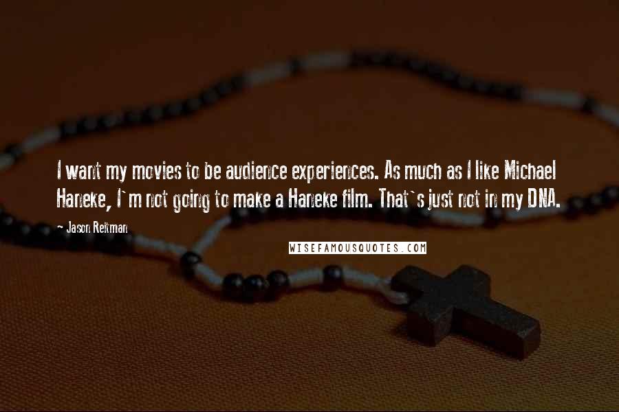 Jason Reitman Quotes: I want my movies to be audience experiences. As much as I like Michael Haneke, I'm not going to make a Haneke film. That's just not in my DNA.