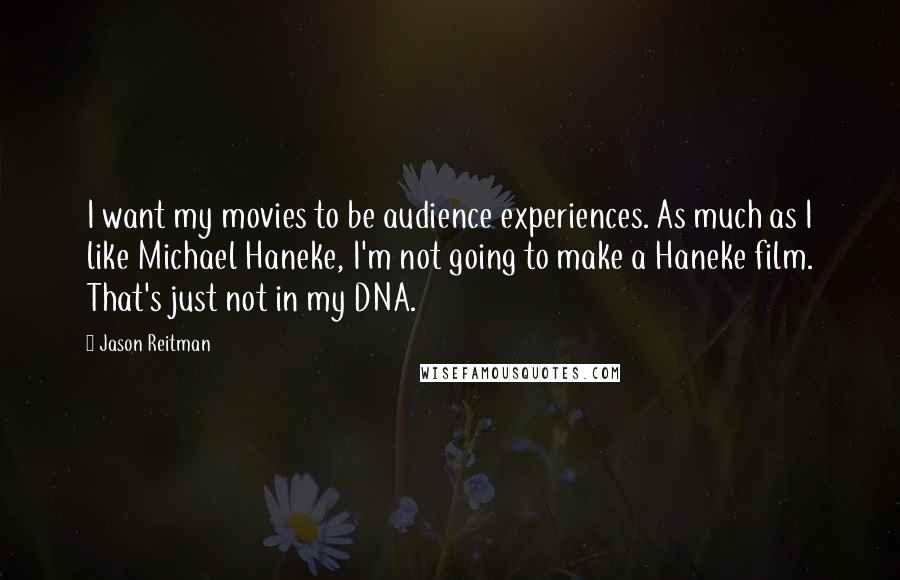 Jason Reitman Quotes: I want my movies to be audience experiences. As much as I like Michael Haneke, I'm not going to make a Haneke film. That's just not in my DNA.