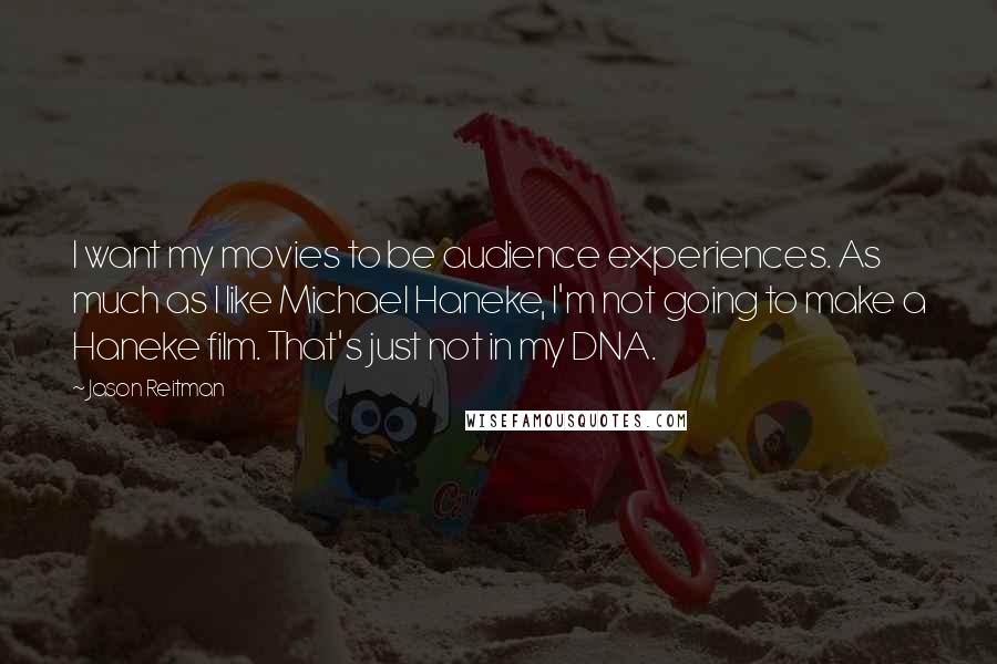 Jason Reitman Quotes: I want my movies to be audience experiences. As much as I like Michael Haneke, I'm not going to make a Haneke film. That's just not in my DNA.