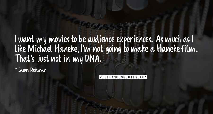Jason Reitman Quotes: I want my movies to be audience experiences. As much as I like Michael Haneke, I'm not going to make a Haneke film. That's just not in my DNA.
