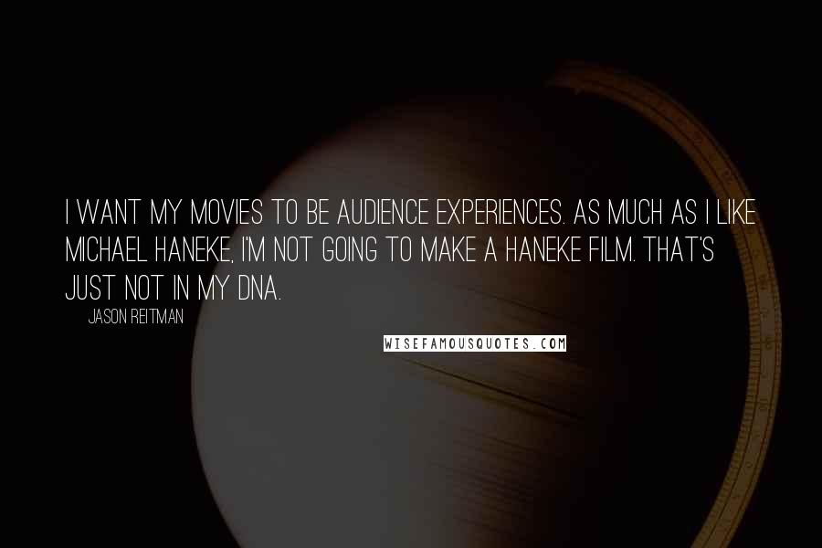 Jason Reitman Quotes: I want my movies to be audience experiences. As much as I like Michael Haneke, I'm not going to make a Haneke film. That's just not in my DNA.