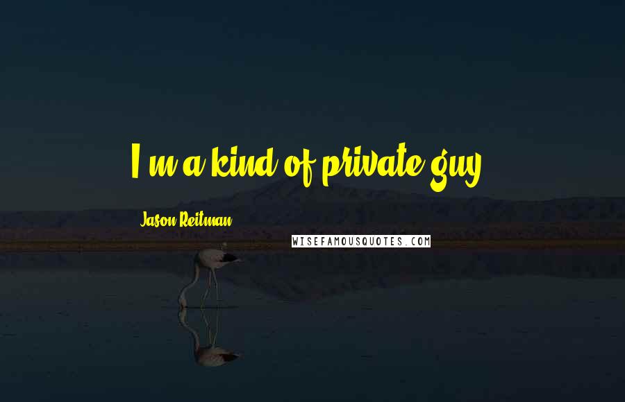 Jason Reitman Quotes: I'm a kind of private guy.