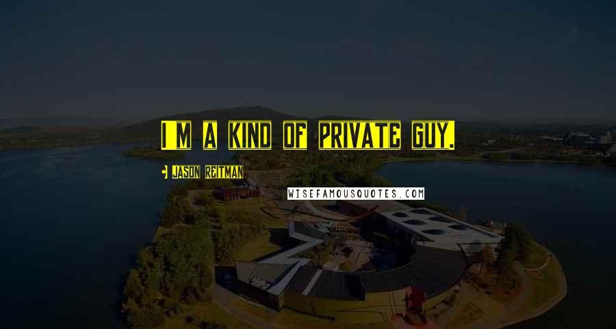 Jason Reitman Quotes: I'm a kind of private guy.