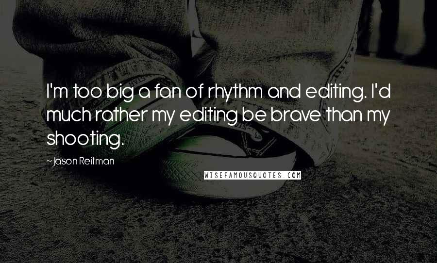 Jason Reitman Quotes: I'm too big a fan of rhythm and editing. I'd much rather my editing be brave than my shooting.