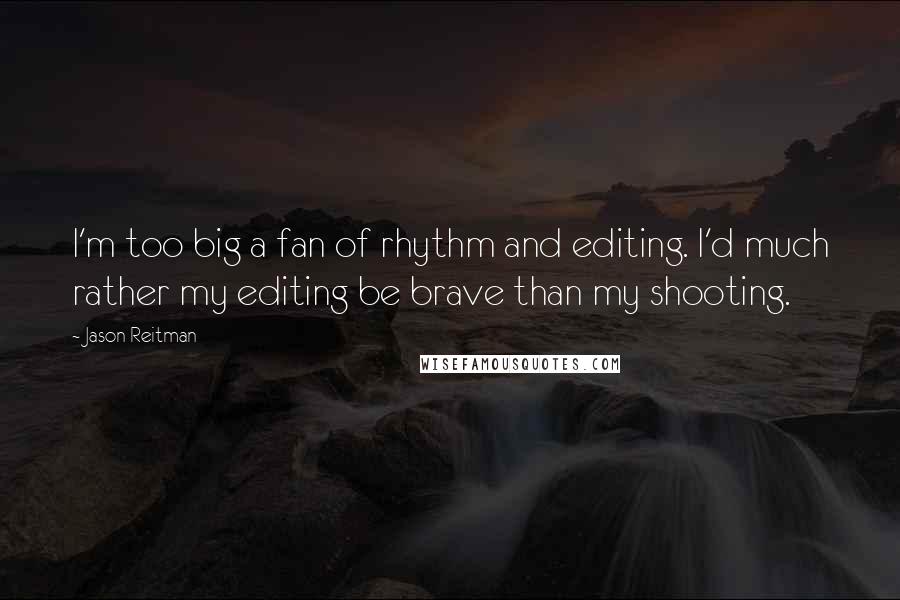 Jason Reitman Quotes: I'm too big a fan of rhythm and editing. I'd much rather my editing be brave than my shooting.