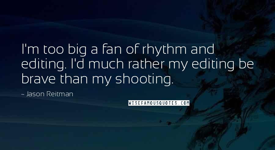 Jason Reitman Quotes: I'm too big a fan of rhythm and editing. I'd much rather my editing be brave than my shooting.