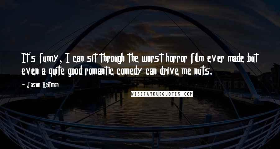 Jason Reitman Quotes: It's funny, I can sit through the worst horror film ever made but even a quite good romantic comedy can drive me nuts.