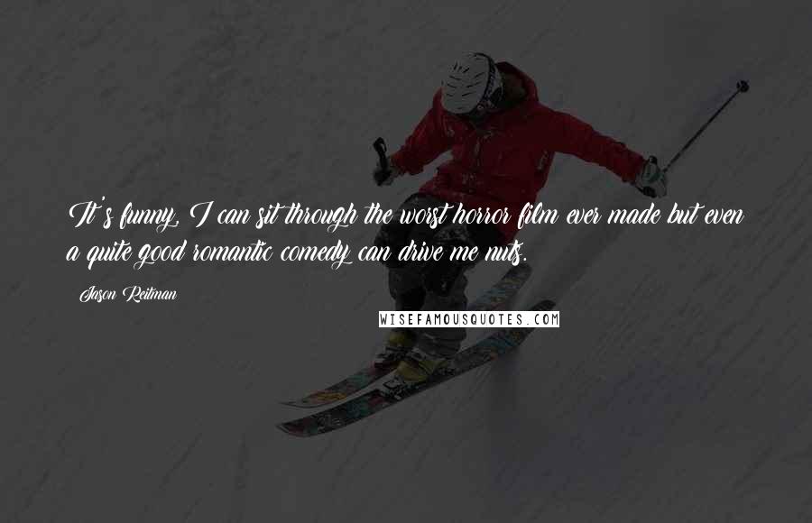 Jason Reitman Quotes: It's funny, I can sit through the worst horror film ever made but even a quite good romantic comedy can drive me nuts.