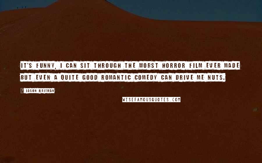 Jason Reitman Quotes: It's funny, I can sit through the worst horror film ever made but even a quite good romantic comedy can drive me nuts.