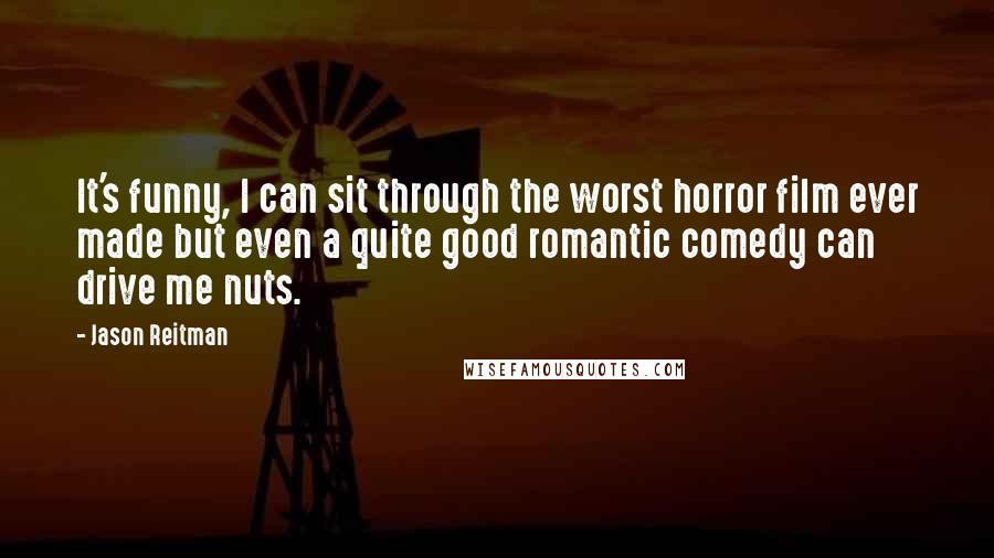 Jason Reitman Quotes: It's funny, I can sit through the worst horror film ever made but even a quite good romantic comedy can drive me nuts.