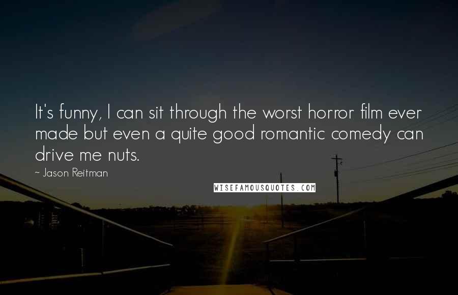 Jason Reitman Quotes: It's funny, I can sit through the worst horror film ever made but even a quite good romantic comedy can drive me nuts.