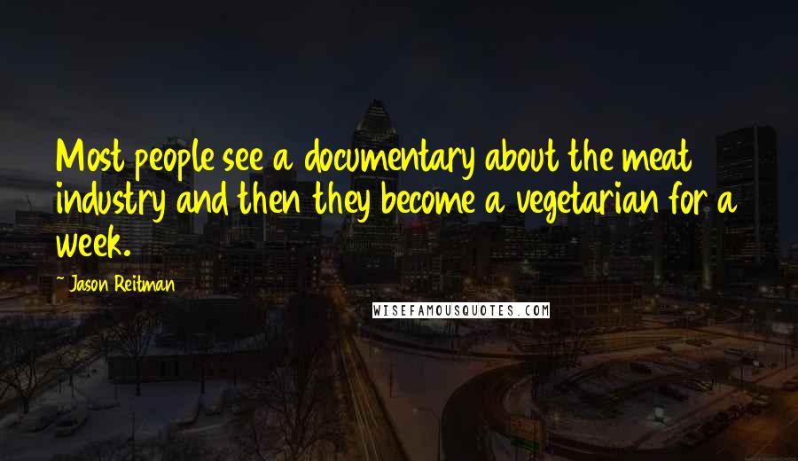 Jason Reitman Quotes: Most people see a documentary about the meat industry and then they become a vegetarian for a week.