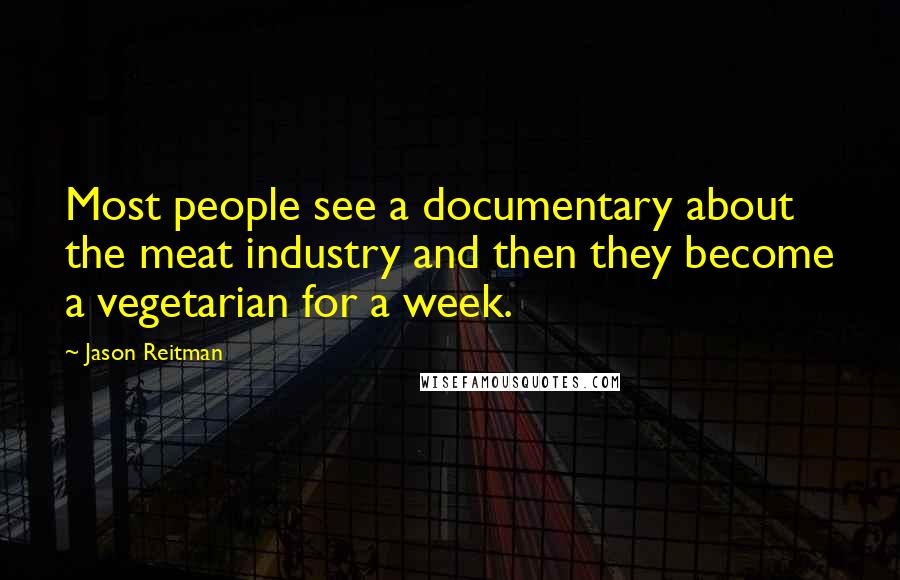 Jason Reitman Quotes: Most people see a documentary about the meat industry and then they become a vegetarian for a week.