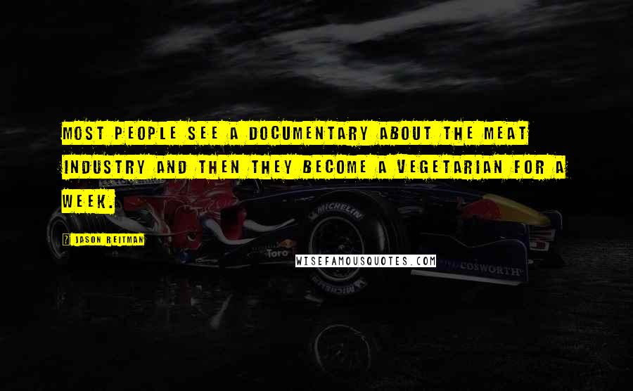 Jason Reitman Quotes: Most people see a documentary about the meat industry and then they become a vegetarian for a week.