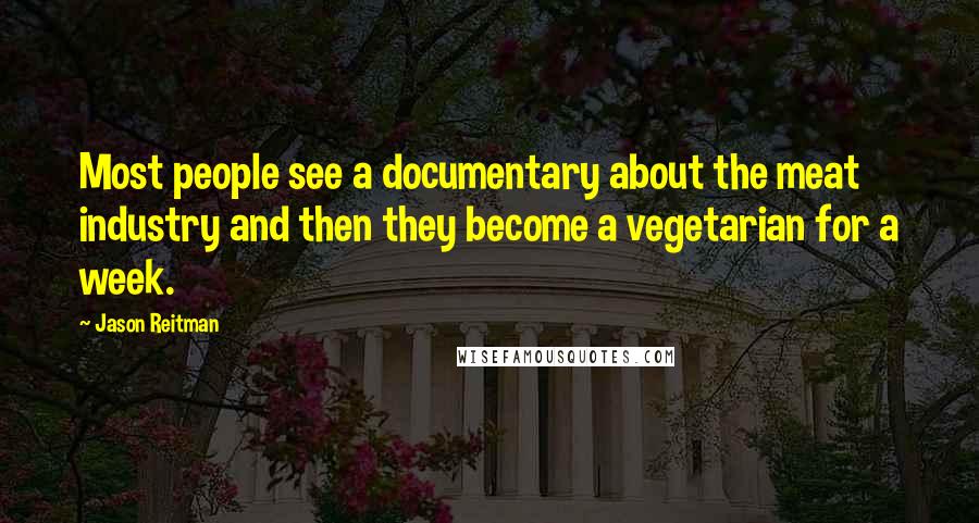 Jason Reitman Quotes: Most people see a documentary about the meat industry and then they become a vegetarian for a week.