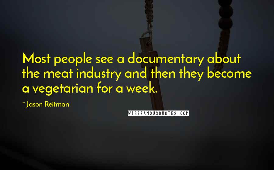 Jason Reitman Quotes: Most people see a documentary about the meat industry and then they become a vegetarian for a week.